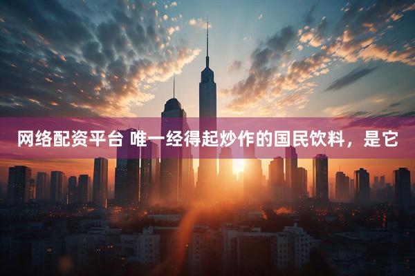 网络配资平台 唯一经得起炒作的国民饮料，是它