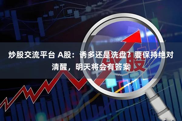 炒股交流平台 A股：诱多还是洗盘？要保持绝对清醒，明天将会有答案