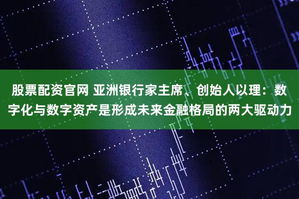 股票配资官网 亚洲银行家主席、创始人以理：数字化与数字资产是形成未来金融格局的两大驱动力