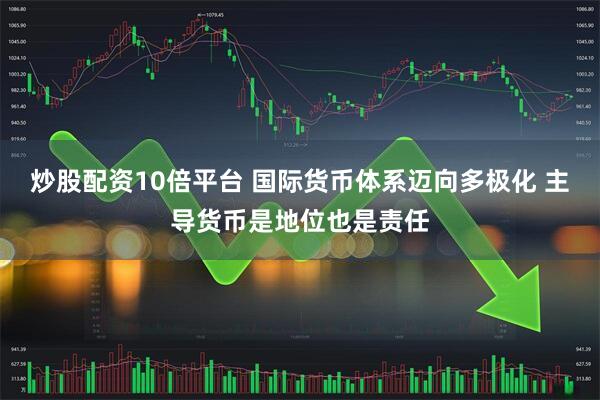炒股配资10倍平台 国际货币体系迈向多极化 主导货币是地位也是责任