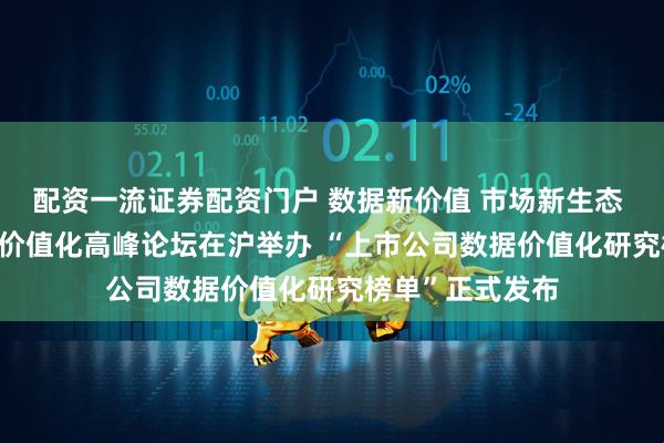 配资一流证券配资门户 数据新价值 市场新生态 | 中国企业数据价值化高峰论坛在沪举办 “上市公司数据价值化研究榜单”正式发布