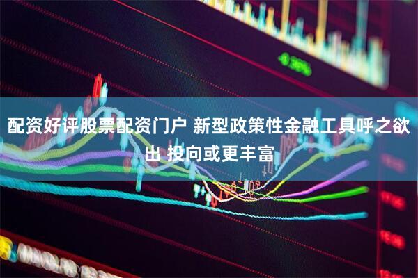 配资好评股票配资门户 新型政策性金融工具呼之欲出 投向或更丰富
