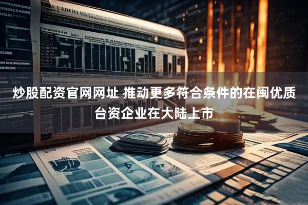 炒股配资官网网址 推动更多符合条件的在闽优质台资企业在大陆上市