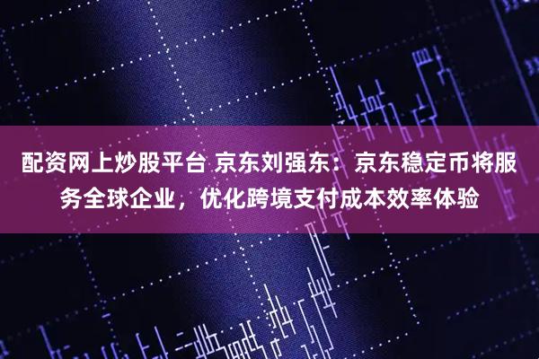 配资网上炒股平台 京东刘强东：京东稳定币将服务全球企业，优化跨境支付成本效率体验