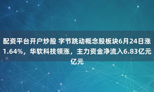 配资平台开户炒股 字节跳动概念股板块6月24日涨1.64%，华软科技领涨，主力资金净流入6.83亿元