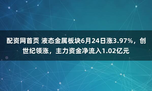 配资网首页 液态金属板块6月24日涨3.97%，创世纪领涨，主力资金净流入1.02亿元