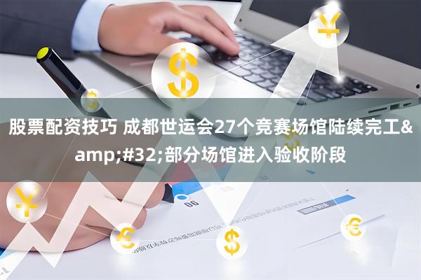 股票配资技巧 成都世运会27个竞赛场馆陆续完工&#32;部分场馆进入验收阶段