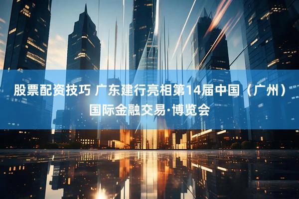 股票配资技巧 广东建行亮相第14届中国（广州）国际金融交易·博览会