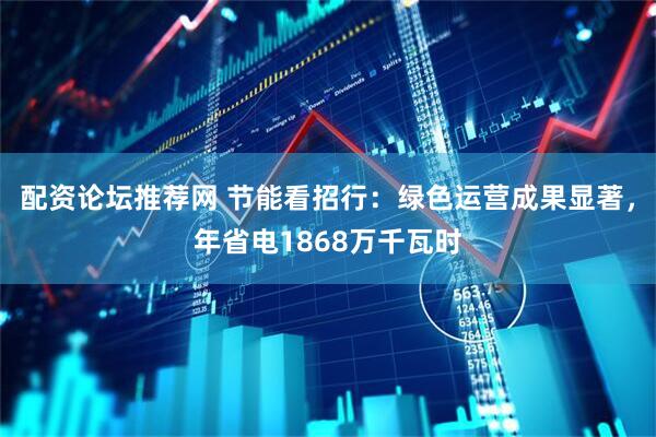 配资论坛推荐网 节能看招行：绿色运营成果显著，年省电1868万千瓦时