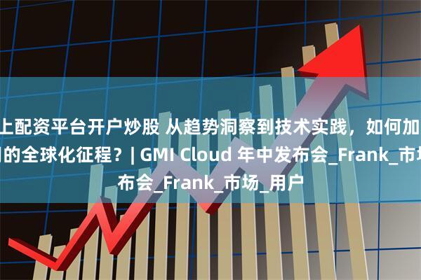 网上配资平台开户炒股 从趋势洞察到技术实践，如何加速 AI 应用的全球化征程？| GMI Cloud 年中发布会_Frank_市场_用户