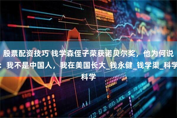 股票配资技巧 钱学森侄子荣获诺贝尔奖，他为何说：我不是中国人，我在美国长大_钱永健_钱学渠_科学