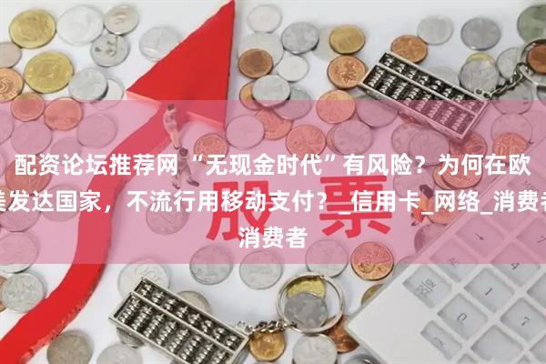 配资论坛推荐网 “无现金时代”有风险？为何在欧美发达国家，不流行用移动支付？_信用卡_网络_消费者