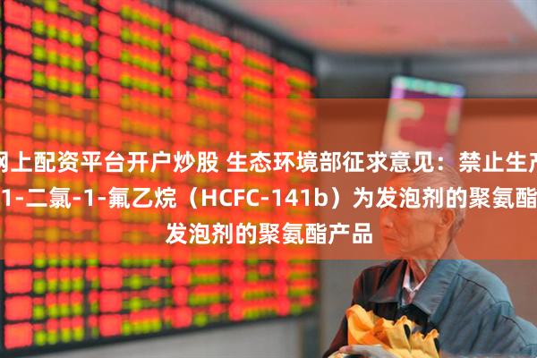 网上配资平台开户炒股 生态环境部征求意见：禁止生产以1,1-二氯-1-氟乙烷（HCFC-141b）为发泡剂的聚氨酯产品