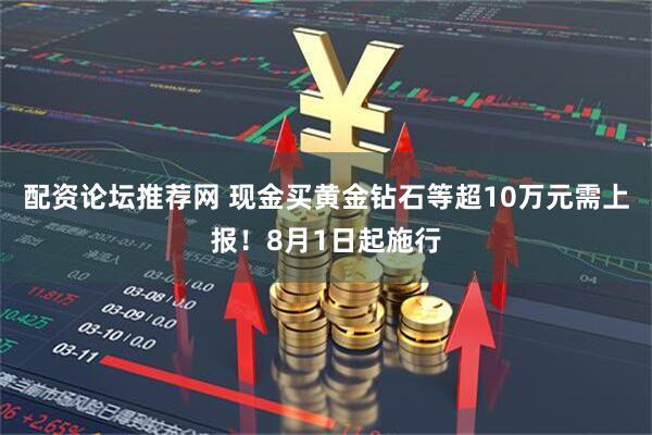 配资论坛推荐网 现金买黄金钻石等超10万元需上报！8月1日起施行