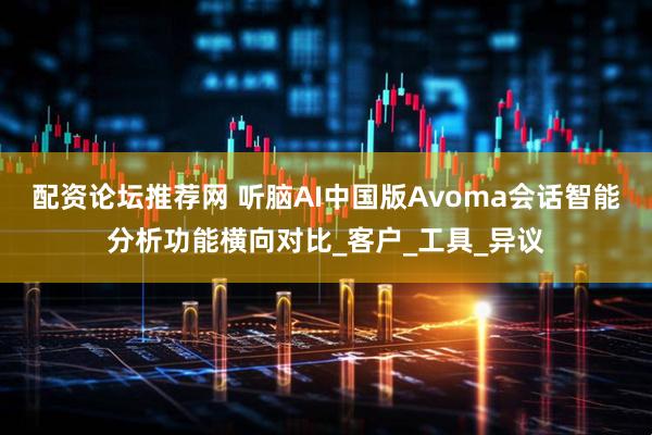 配资论坛推荐网 听脑AI中国版Avoma会话智能分析功能横向对比_客户_工具_异议
