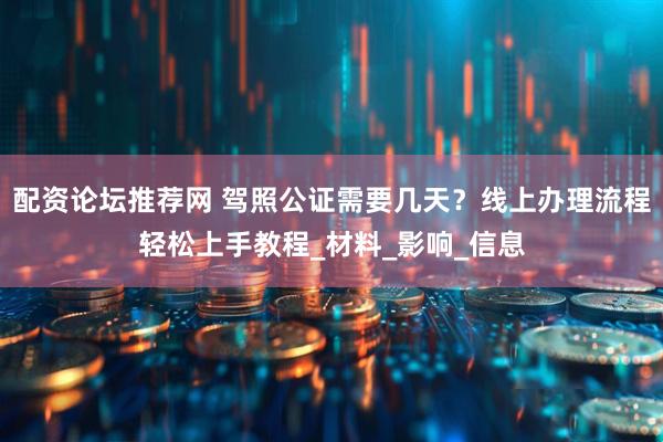配资论坛推荐网 驾照公证需要几天？线上办理流程轻松上手教程_材料_影响_信息