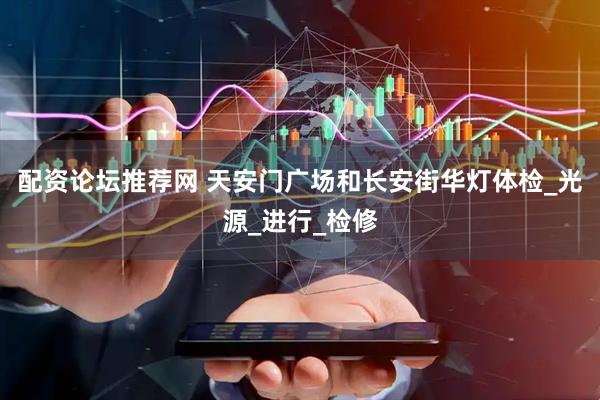 配资论坛推荐网 天安门广场和长安街华灯体检_光源_进行_检修