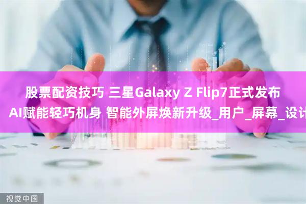 股票配资技巧 三星Galaxy Z Flip7正式发布：AI赋能轻巧机身 智能外屏焕新升级_用户_屏幕_设计