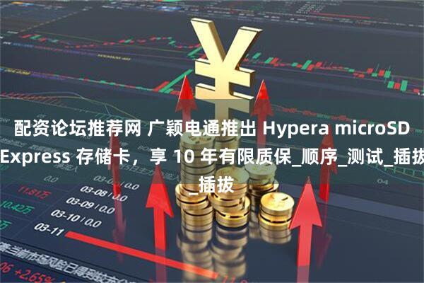 配资论坛推荐网 广颖电通推出 Hypera microSD Express 存储卡，享 10 年有限质保_顺序_测试_插拔
