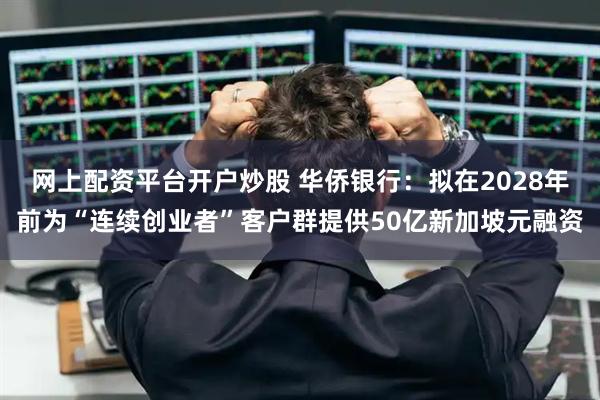 网上配资平台开户炒股 华侨银行:拟在2028年前为“连续创业者”客户群提供50亿新加坡元融资