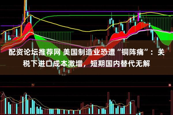 配资论坛推荐网 美国制造业恐遭“铜阵痛”：关税下进口成本激增，短期国内替代无解