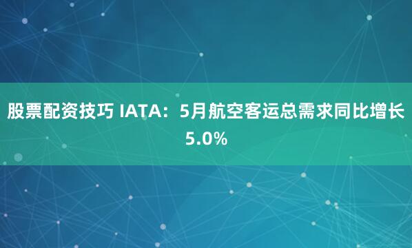 股票配资技巧 IATA：5月航空客运总需求同比增长5.0%