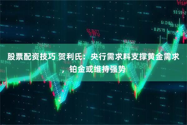 股票配资技巧 贺利氏：央行需求料支撑黄金需求，铂金或维持强势