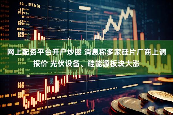 网上配资平台开户炒股 消息称多家硅片厂商上调报价 光伏设备、硅能源板块大涨