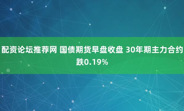 配资论坛推荐网 国债期货早盘收盘 30年期主力合约跌0.19%