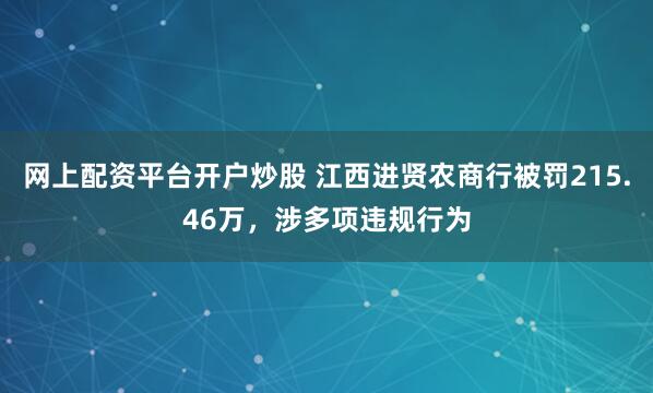 网上配资平台开户炒股 江西进贤农商行被罚215.46万，涉多项违规行为