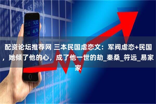 配资论坛推荐网 三本民国虐恋文：军阀虐恋+民国，她倾了他的心，成了他一世的劫_秦桑_符远_易家