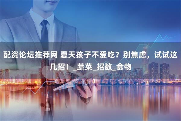 配资论坛推荐网 夏天孩子不爱吃？别焦虑，试试这几招！_蔬菜_招数_食物