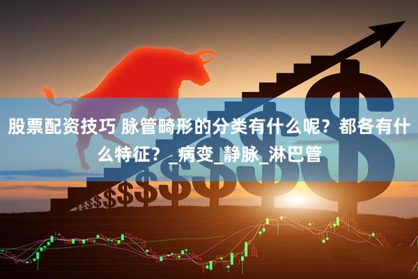 股票配资技巧 脉管畸形的分类有什么呢？都各有什么特征？_病变_静脉_淋巴管