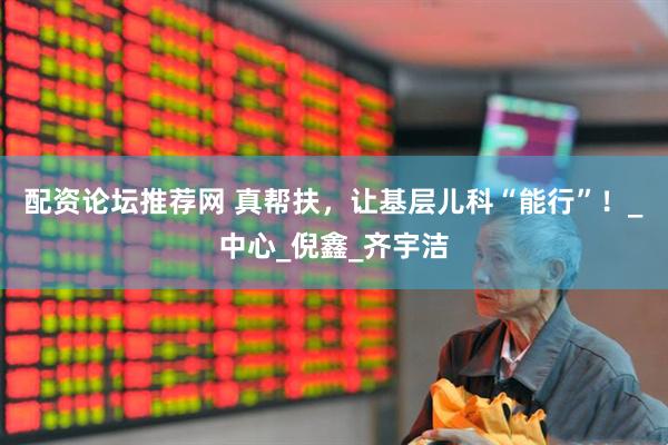 配资论坛推荐网 真帮扶，让基层儿科“能行”！_中心_倪鑫_齐宇洁
