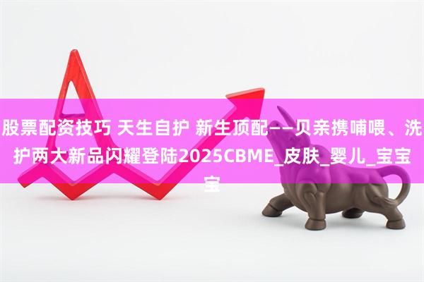 股票配资技巧 天生自护 新生顶配——贝亲携哺喂、洗护两大新品闪耀登陆2025CBME_皮肤_婴儿_宝宝