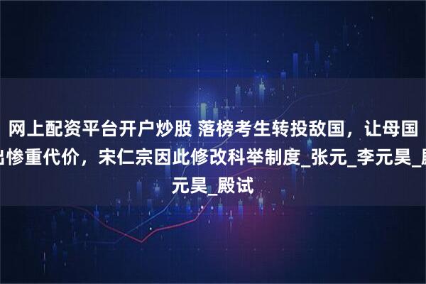 网上配资平台开户炒股 落榜考生转投敌国，让母国付出惨重代价，宋仁宗因此修改科举制度_张元_李元昊_殿试
