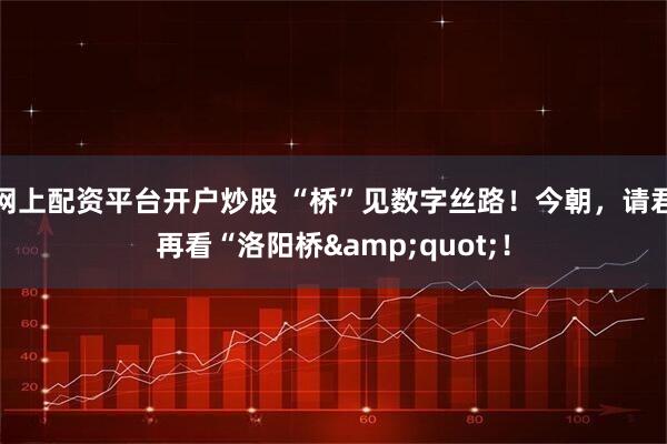 网上配资平台开户炒股 “桥”见数字丝路！今朝，请君再看“洛阳桥&quot;！
