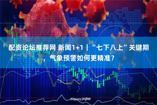 配资论坛推荐网 新闻1+1｜“七下八上”关键期，气象预警如何更精准？