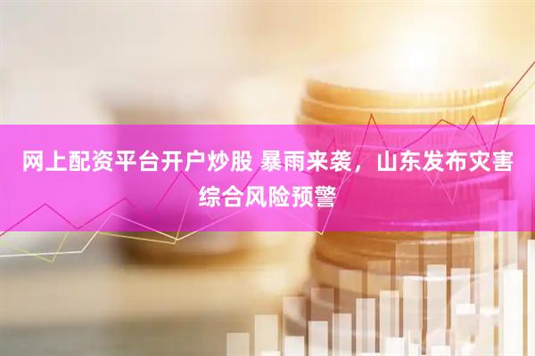 网上配资平台开户炒股 暴雨来袭，山东发布灾害综合风险预警