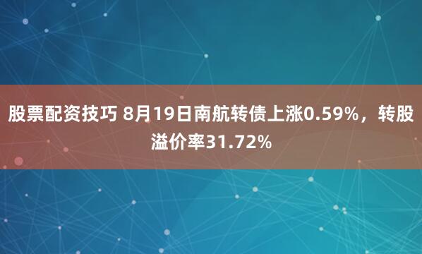 股票配资技巧 8月19日南航转债上涨0.59%，转股溢价率31.72%
