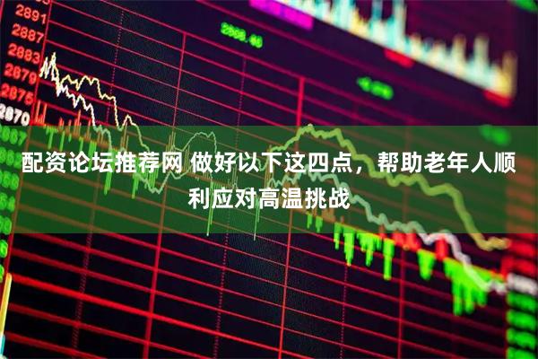 配资论坛推荐网 做好以下这四点，帮助老年人顺利应对高温挑战