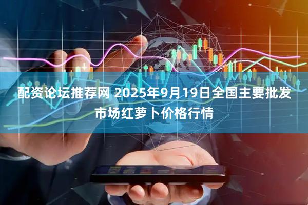 配资论坛推荐网 2025年9月19日全国主要批发市场红萝卜价格行情