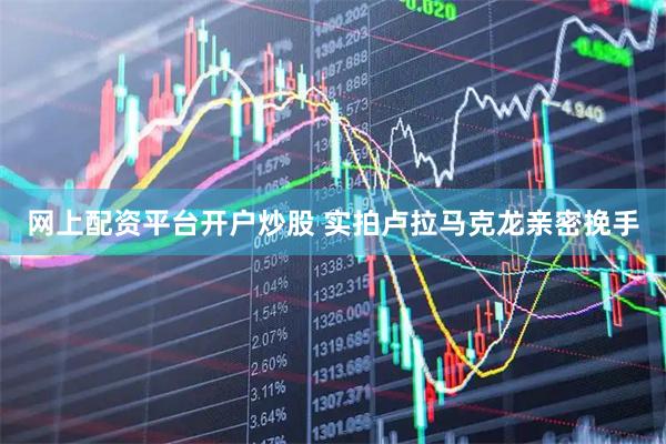 网上配资平台开户炒股 实拍卢拉马克龙亲密挽手
