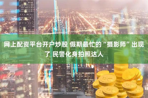 网上配资平台开户炒股 假期最忙的“摄影师”出现了 民警化身拍照达人