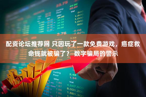 配资论坛推荐网 只因玩了一款免费游戏，癌症救命钱就被骗了？ 数字骗局的警示