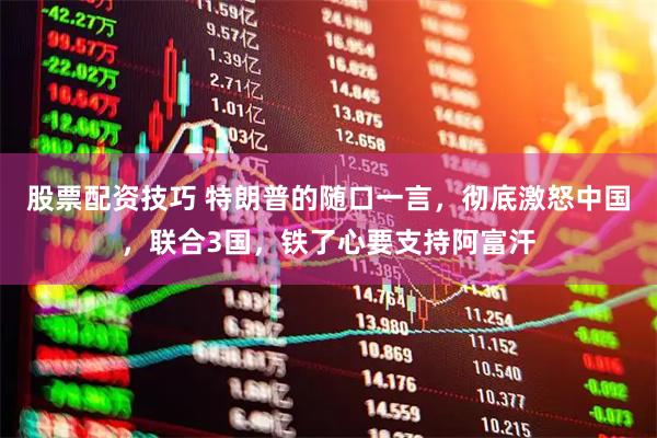 股票配资技巧 特朗普的随口一言，彻底激怒中国，联合3国，铁了心要支持阿富汗