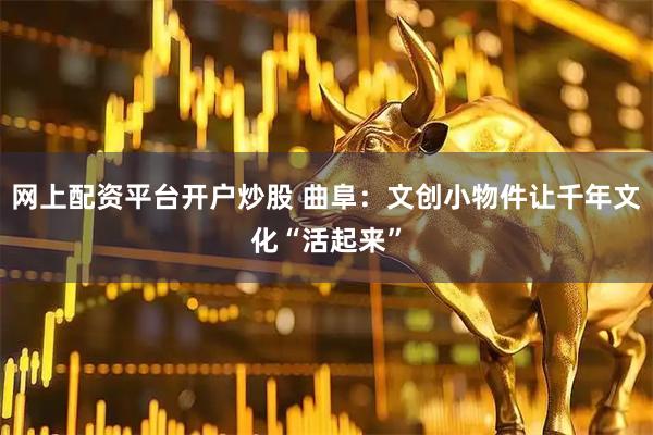 网上配资平台开户炒股 曲阜：文创小物件让千年文化“活起来”