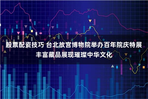 股票配资技巧 台北故宫博物院举办百年院庆特展丰富藏品展现璀璨中华文化