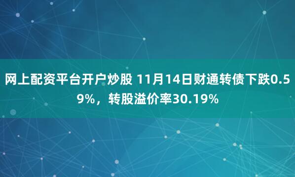 网上配资平台开户炒股 11月14日财通转债下跌0.59%,转股溢价率30.19%