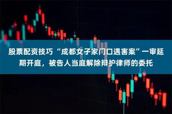 股票配资技巧 “成都女子家门口遇害案”一审延期开庭，被告人当庭解除辩护律师的委托